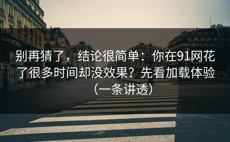别再猜了，结论很简单：你在91网花了很多时间却没效果？先看加载体验（一条讲透）