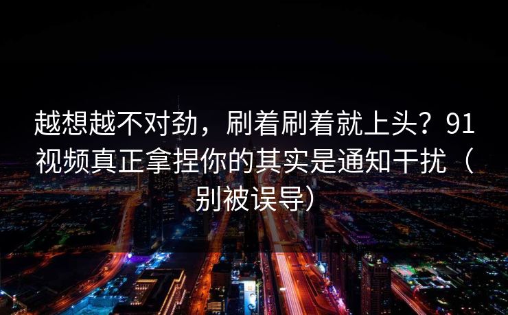越想越不对劲，刷着刷着就上头？91视频真正拿捏你的其实是通知干扰（别被误导）