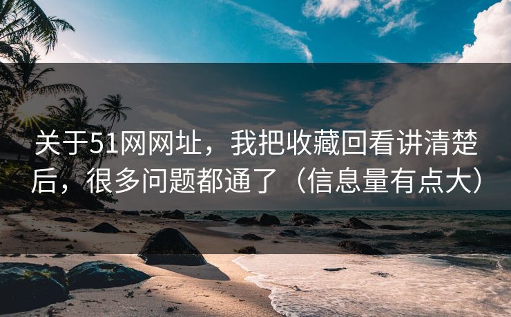 关于51网网址,我把收藏回看讲清楚后,很多问题都通了(信息量有点大) 关于51网网址,我把收藏回看讲清楚后,很多问题都通了(信息量有点大)