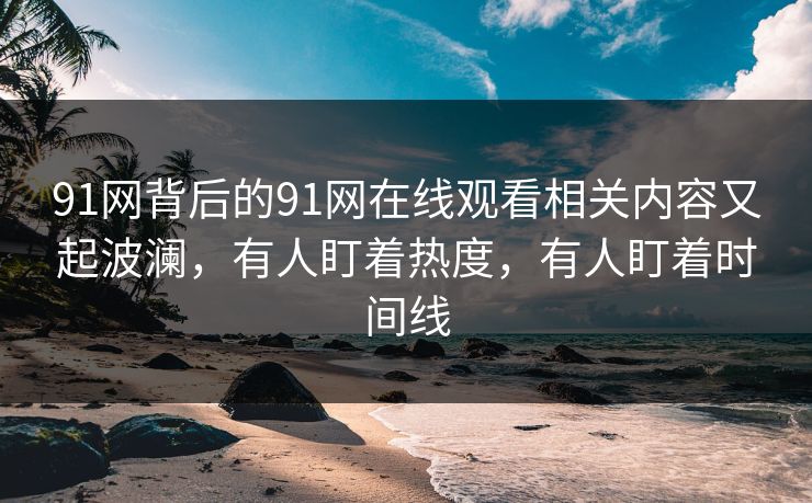 91网背后的91网在线观看相关内容又起波澜，有人盯着热度，有人盯着时间线