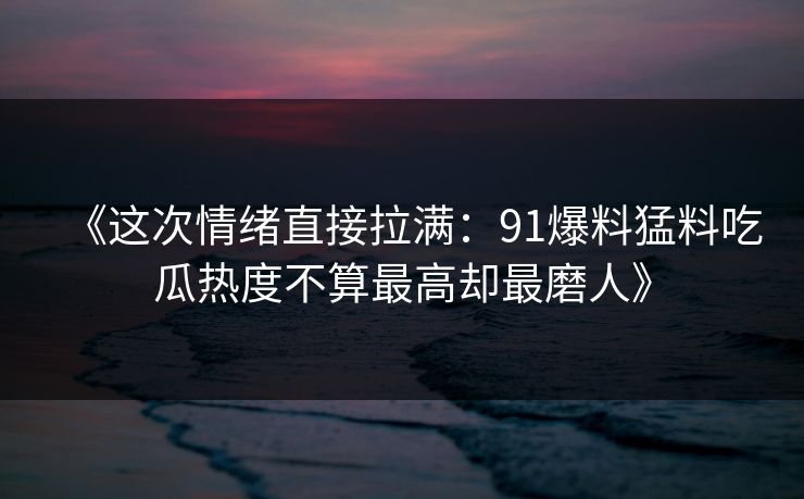 《这次情绪直接拉满：91爆料猛料吃瓜热度不算最高却最磨人》